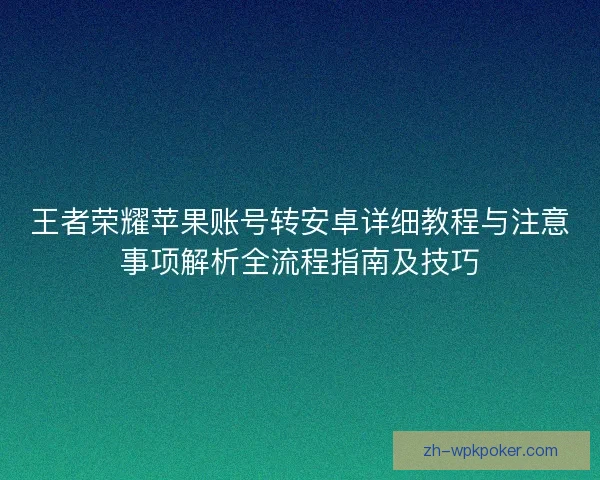 王者荣耀苹果账号转安卓详细教程与注意事项解析全流程指南及技巧 王者荣耀苹果账号转安卓详细教程与注意事项解析全流程指南及技巧