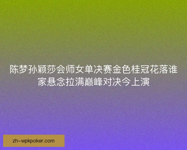 陈梦孙颖莎会师女单决赛金色桂冠花落谁家悬念拉满巅峰对决今上演 陈梦孙颖莎会师女单决赛金色桂冠花落谁家悬念拉满巅峰对决今上演