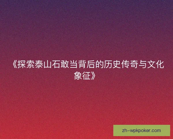 《探索泰山石敢当背后的历史传奇与文化象征》 《探索泰山石敢当背后的历史传奇与文化象征》