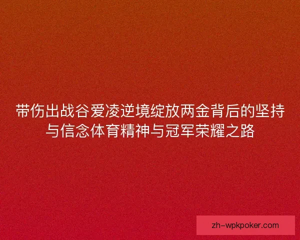 带伤出战谷爱凌逆境绽放两金背后的坚持与信念体育精神与冠军荣耀之路 带伤出战谷爱凌逆境绽放两金背后的坚持与信念体育精神与冠军荣耀之路