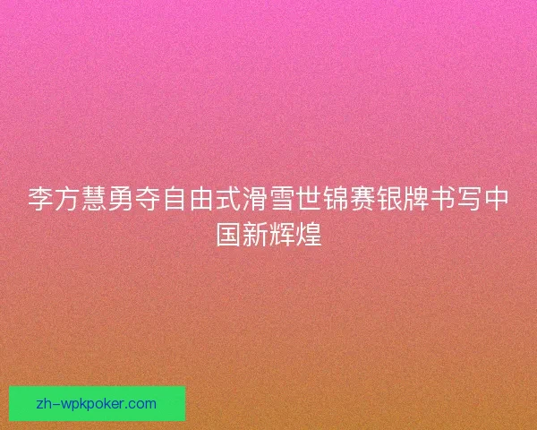 李方慧勇夺自由式滑雪世锦赛银牌书写中国新辉煌 李方慧勇夺自由式滑雪世锦赛银牌书写中国新辉煌