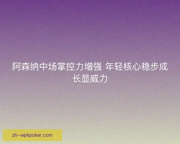 阿森纳中场掌控力增强 年轻核心稳步成长显威力
