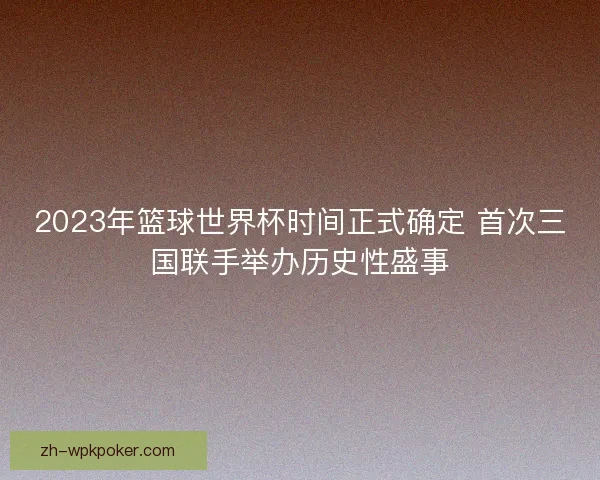 2023年篮球世界杯时间正式确定 首次三国联手举办历史性盛事