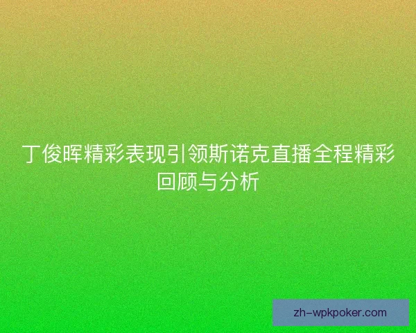 丁俊晖精彩表现引领斯诺克直播全程精彩回顾与分析 丁俊晖精彩表现引领斯诺克直播全程精彩回顾与分析