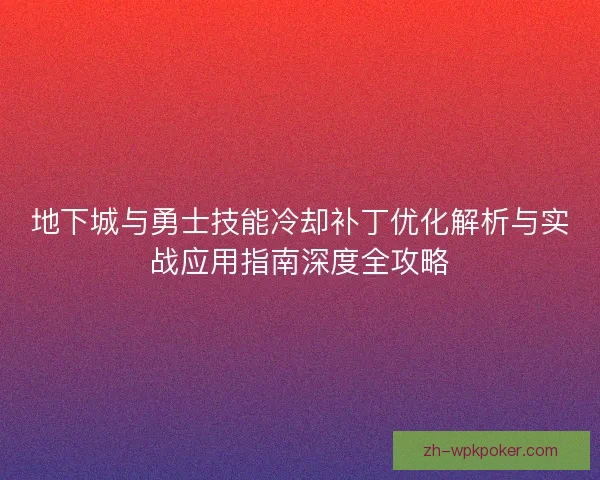 地下城与勇士技能冷却补丁优化解析与实战应用指南深度全攻略 地下城与勇士技能冷却补丁优化解析与实战应用指南深度全攻略
