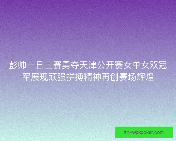 彭帅一日三赛勇夺天津公开赛女单女双冠军展现顽强拼搏精神再创赛场辉煌 彭帅一日三赛勇夺天津公开赛女单女双冠军展现顽强拼搏精神再创赛场辉煌