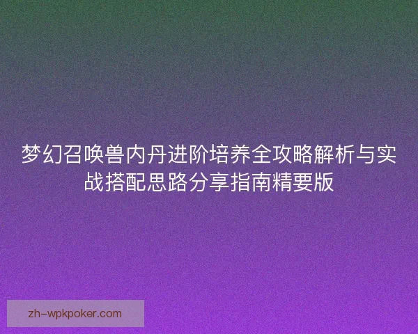 梦幻召唤兽内丹进阶培养全攻略解析与实战搭配思路分享指南精要版 梦幻召唤兽内丹进阶培养全攻略解析与实战搭配思路分享指南精要版