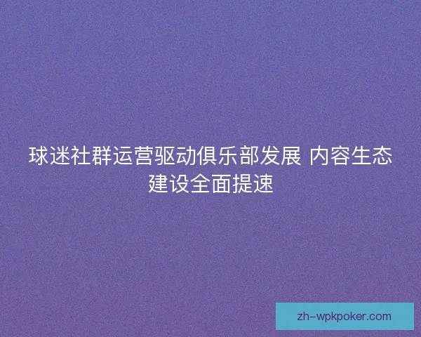 球迷社群运营驱动俱乐部发展 内容生态建设全面提速 球迷社群运营驱动俱乐部发展 内容生态建设全面提速