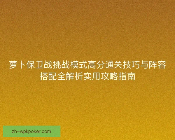 萝卜保卫战挑战模式高分通关技巧与阵容搭配全解析实用攻略指南