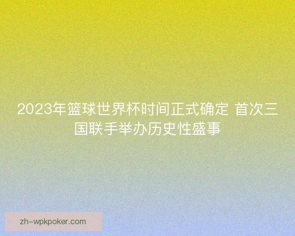 2023年篮球世界杯时间正式确定 首次三国联手举办历史性盛事