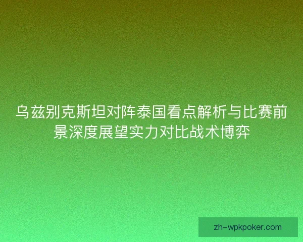 乌兹别克斯坦对阵泰国看点解析与比赛前景深度展望实力对比战术博弈