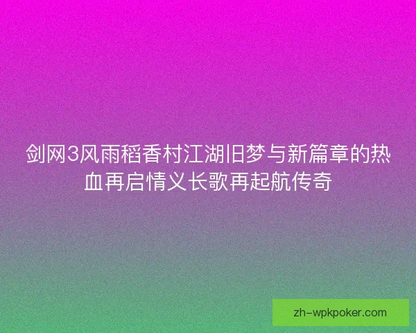 剑网3风雨稻香村江湖旧梦与新篇章的热血再启情义长歌再起航传奇 剑网3风雨稻香村江湖旧梦与新篇章的热血再启情义长歌再起航传奇