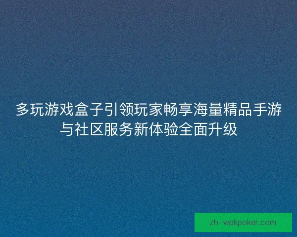 多玩游戏盒子引领玩家畅享海量精品手游与社区服务新体验全面升级