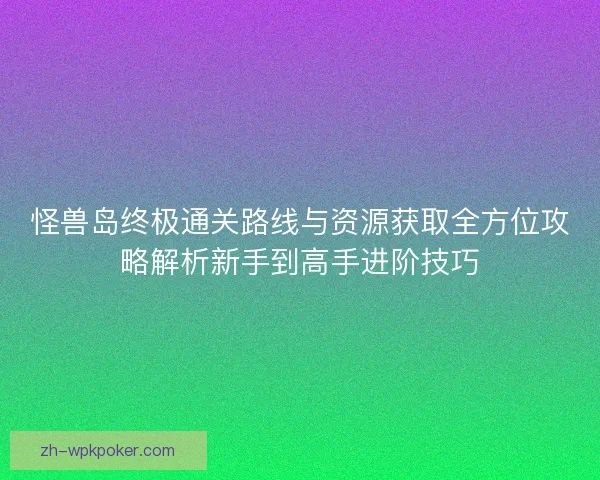 怪兽岛终极通关路线与资源获取全方位攻略解析新手到高手进阶技巧