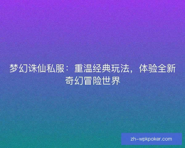 梦幻诛仙私服：重温经典玩法，体验全新奇幻冒险世界