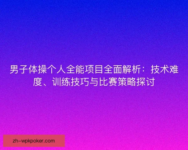 男子体操个人全能项目全面解析:技术难度、训练技巧与比赛策略探讨 男子体操个人全能项目全面解析:技术难度、训练技巧与比赛策略探讨