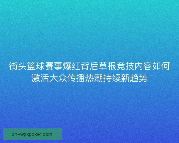 街头篮球赛事爆红背后草根竞技内容如何激活大众传播热潮持续新趋势