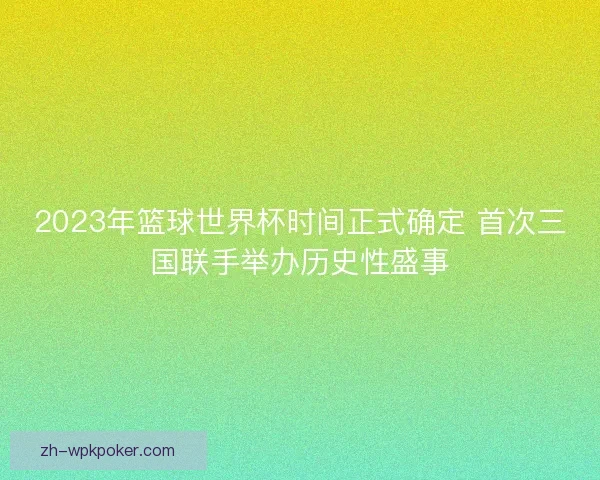 2023年篮球世界杯时间正式确定 首次三国联手举办历史性盛事 2023年篮球世界杯时间正式确定 首次三国联手举办历史性盛事