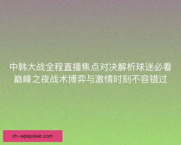 中韩大战全程直播焦点对决解析球迷必看巅峰之夜战术博弈与激情时刻不容错过