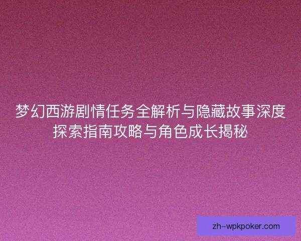 梦幻西游剧情任务全解析与隐藏故事深度探索指南攻略与角色成长揭秘