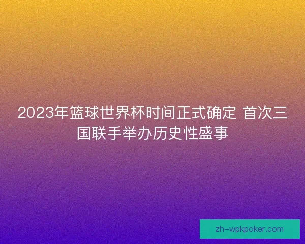 2023年篮球世界杯时间正式确定 首次三国联手举办历史性盛事 2023年篮球世界杯时间正式确定 首次三国联手举办历史性盛事