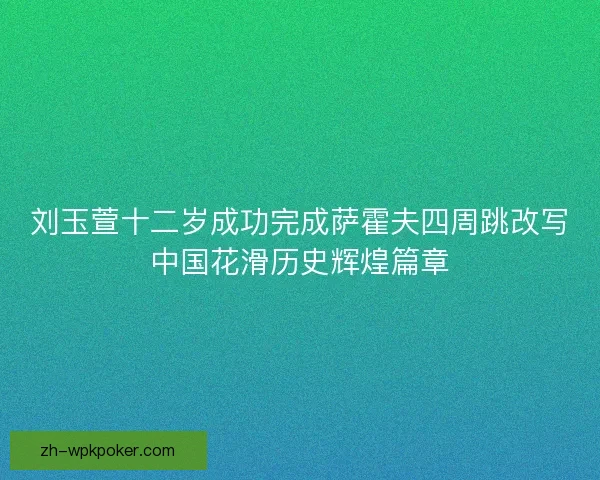 刘玉萱十二岁成功完成萨霍夫四周跳改写中国花滑历史辉煌篇章