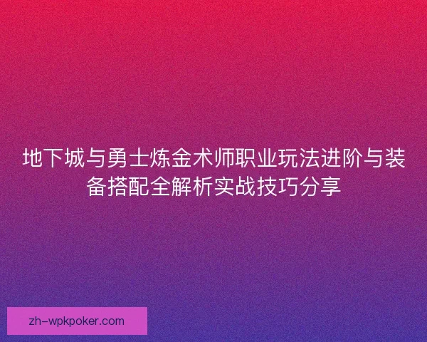 地下城与勇士炼金术师职业玩法进阶与装备搭配全解析实战技巧分享